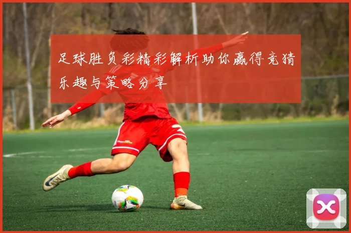 足球胜负彩精彩解析助你赢得竞猜乐趣与策略分享