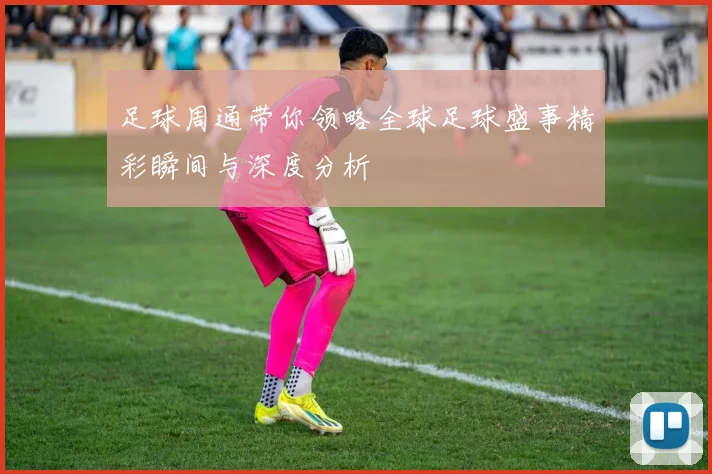 足球周通带你领略全球足球盛事精彩瞬间与深度分析