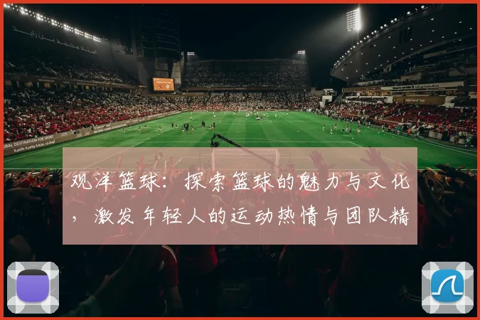 观洋篮球：探索篮球的魅力与文化，激发年轻人的运动热情与团队精神