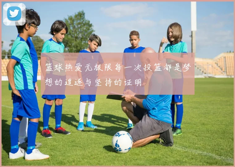 篮球热爱无极限每一次投篮都是梦想的追逐与坚持的证明