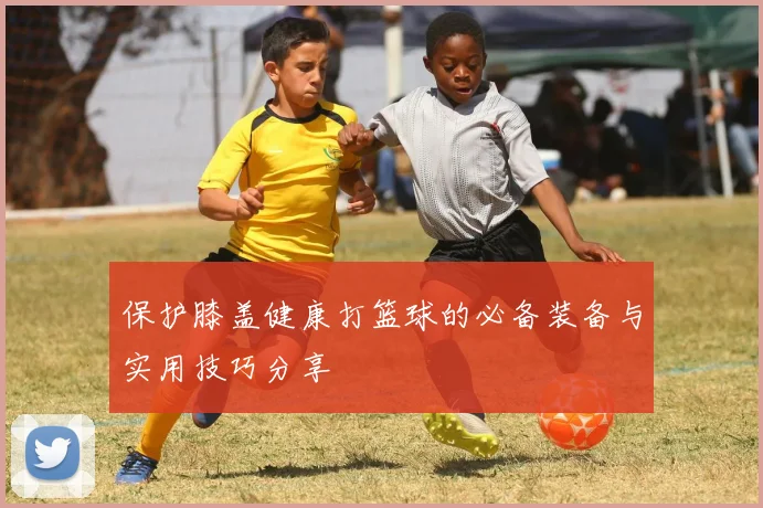 保护膝盖健康打篮球的必备装备与实用技巧分享