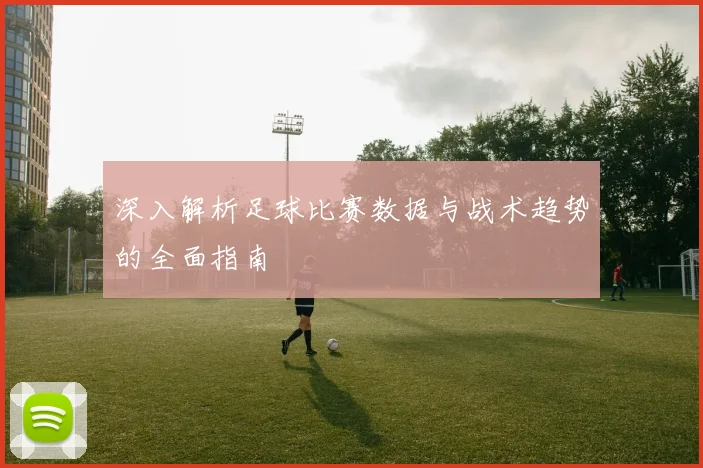 深入解析足球比赛数据与战术趋势的全面指南