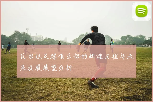 瓦尔达足球俱乐部的辉煌历程与未来发展展望分析