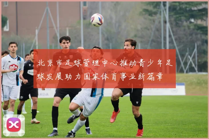 北京市足球管理中心推动青少年足球发展助力国家体育事业新篇章
