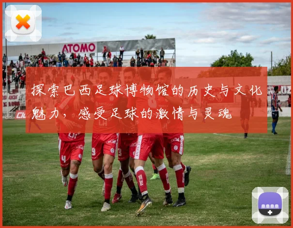 探索巴西足球博物馆的历史与文化魅力，感受足球的激情与灵魂
