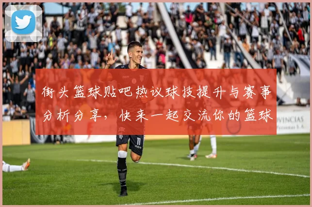 街头篮球贴吧热议球技提升与赛事分析分享，快来一起交流你的篮球梦想与经验