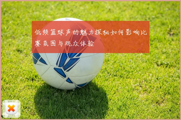低频篮球声的魅力探秘如何影响比赛氛围与观众体验