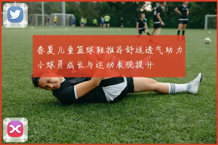 春夏儿童篮球鞋推荐舒适透气助力小球员成长与运动表现提升