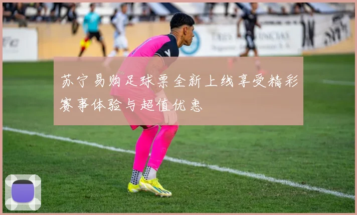 苏宁易购足球票全新上线享受精彩赛事体验与超值优惠