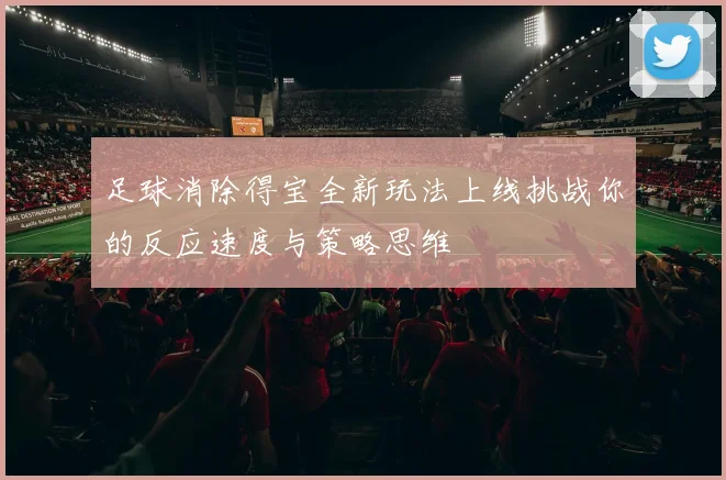 足球消除得宝全新玩法上线挑战你的反应速度与策略思维