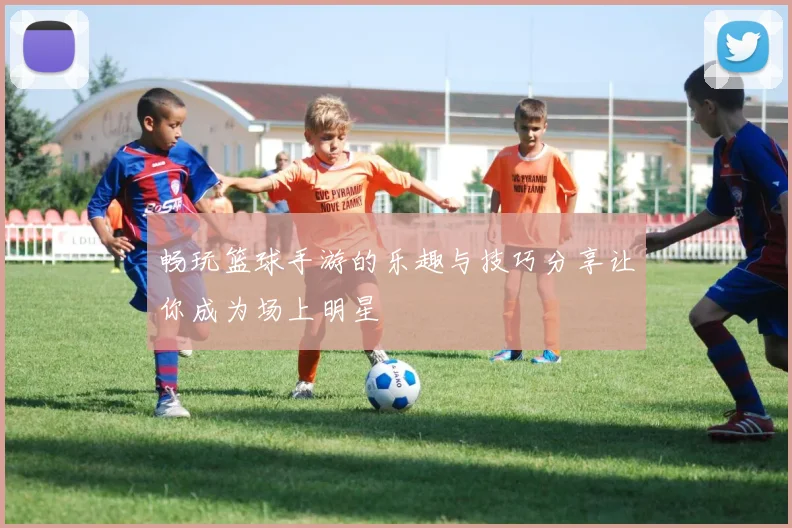 畅玩篮球手游的乐趣与技巧分享让你成为场上明星