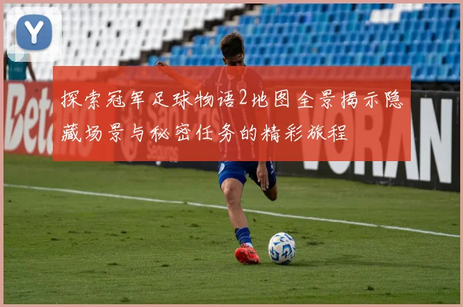探索冠军足球物语2地图全景揭示隐藏场景与秘密任务的精彩旅程