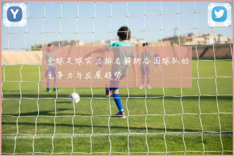 全球足球实力排名解析各国球队的竞争力与发展趋势