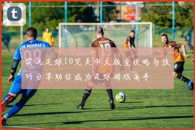 实况足球10完美中文版全攻略与技巧分享助你成为足球游戏高手
